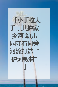 小手拉大手，共护家乡河 幼儿园守着园旁河流打造“护河教材”