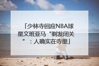 少林寺回应NBA球星文班亚马“剃发闭关”：人确实在寺里