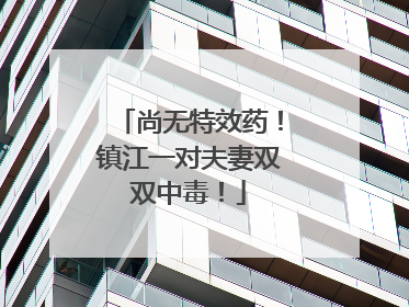 尚无特效药！镇江一对夫妻双双中毒！
