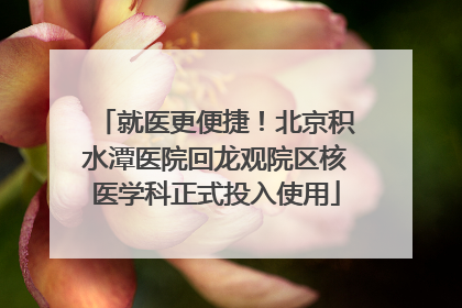 就医更便捷！北京积水潭医院回龙观院区核医学科正式投入使用