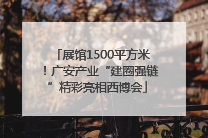展馆1500平方米！广安产业“建圈强链”精彩亮相西博会