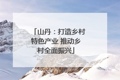 山丹：打造乡村特色产业 推动乡村全面振兴