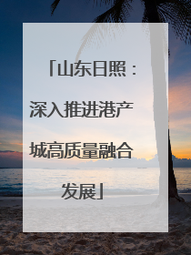 山东日照：深入推进港产城高质量融合发展