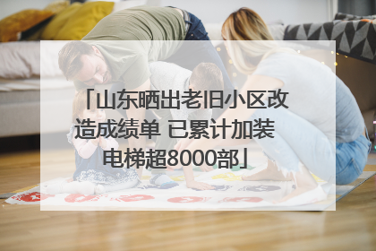 山东晒出老旧小区改造成绩单 已累计加装电梯超8000部