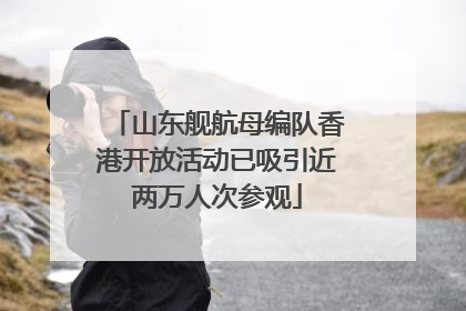 山东舰航母编队香港开放活动已吸引近两万人次参观