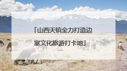 山西天镇全力打造边塞文化旅游打卡地