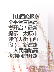 山西晚报多个平台直播高考开启！最新提示：太原市迎泽大街（西段）、新建路、人民南路高考期间增开路口
