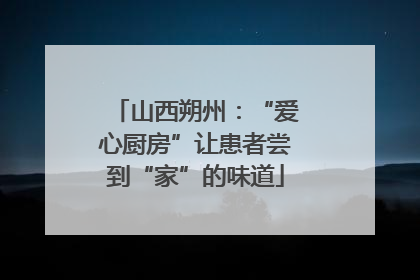 山西朔州：“爱心厨房”让患者尝到“家”的味道