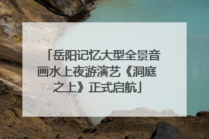 岳阳记忆大型全景音画水上夜游演艺《洞庭之上》正式启航