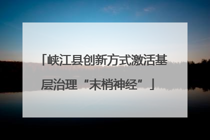 峡江县创新方式激活基层治理“末梢神经”