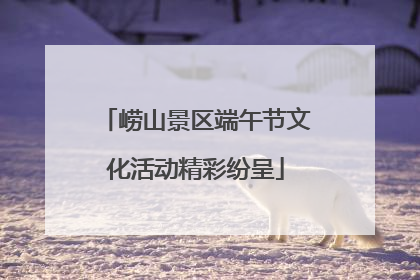 崂山景区端午节文化活动精彩纷呈