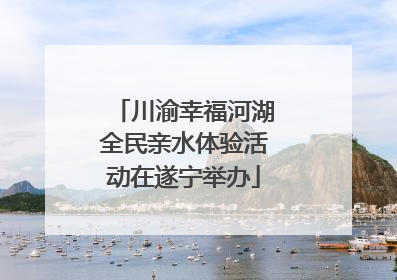 川渝幸福河湖全民亲水体验活动在遂宁举办