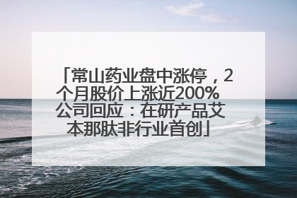 常山药业盘中涨停，2个月股价上涨近200% 公司回应：在研产品艾本那肽非行业首创