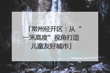 常州经开区：从“一米高度”视角打造儿童友好城市