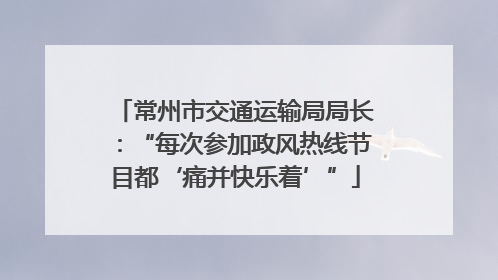 常州市交通运输局局长：“每次参加政风热线节目都‘痛并快乐着’”