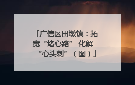 广信区田墩镇：拓宽“堵心路” 化解“心头刺”（图）
