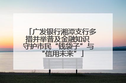 广发银行湘潭支行多措并举普及金融知识 守护市民“钱袋子”与“信用未来”
