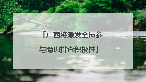 广西将激发全员参与隐患排查积极性