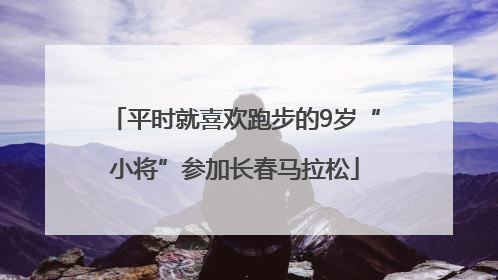 平时就喜欢跑步的9岁“小将”参加长春马拉松