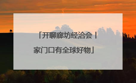 开聊廊坊经洽会丨家门口有全球好物