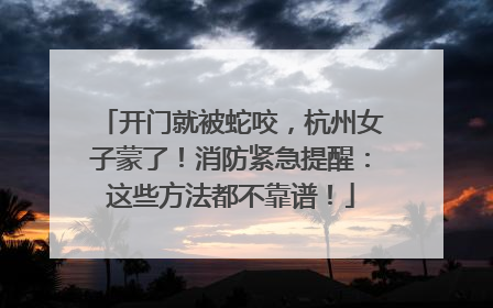 开门就被蛇咬，杭州女子蒙了！消防紧急提醒：这些方法都不靠谱！