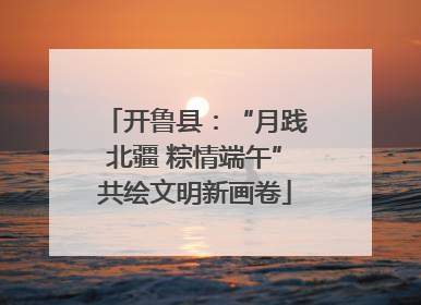 开鲁县：“月践北疆 粽情端午”共绘文明新画卷