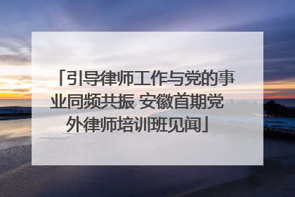 引导律师工作与党的事业同频共振 安徽首期党外律师培训班见闻