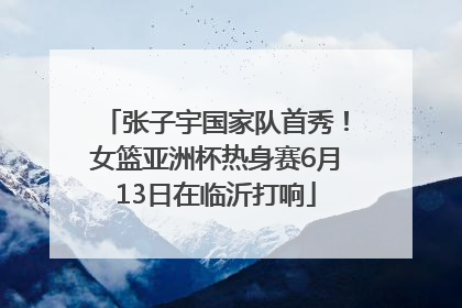 张子宇国家队首秀！女篮亚洲杯热身赛6月13日在临沂打响
