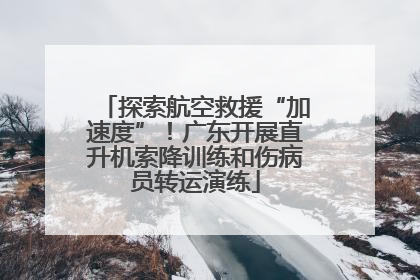 探索航空救援“加速度”！广东开展直升机索降训练和伤病员转运演练