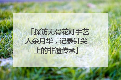 探访无骨花灯手艺人余月华，记录针尖上的非遗传承