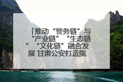 推动“警务链”与“产业链”“生态链”“文化链”融合发展 甘肃公安打造陇原旅游警务品牌