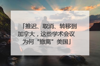 推迟、取消、转移到加拿大，这些学术会议为何“撤离”美国