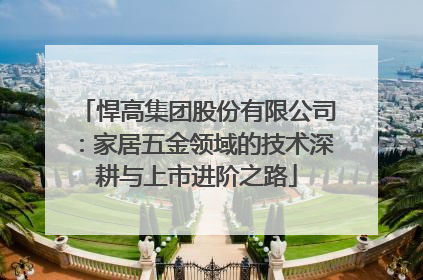 悍高集团股份有限公司：家居五金领域的技术深耕与上市进阶之路