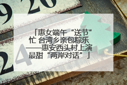 惠女端午“送节”忙 台湾乡亲包粽乐——惠安西头村上演最甜“两岸对话”