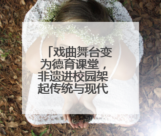 戏曲舞台变为德育课堂，非遗进校园架起传统与现代对话之桥