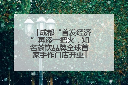 成都“首发经济”再添一把火，知名茶饮品牌全球首家手作门店开业