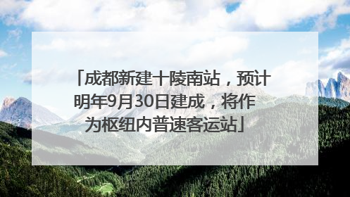 成都新建十陵南站，预计明年9月30日建成，将作为枢纽内普速客运站