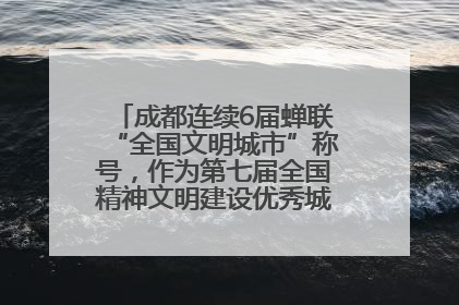 成都连续6届蝉联“全国文明城市”称号，作为第七届全国精神文明建设优秀城市代表参会