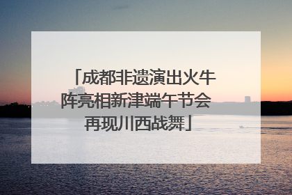 成都非遗演出火牛阵亮相新津端午节会 再现川西战舞
