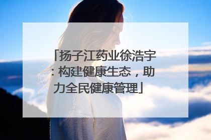 扬子江药业徐浩宇：构建健康生态，助力全民健康管理