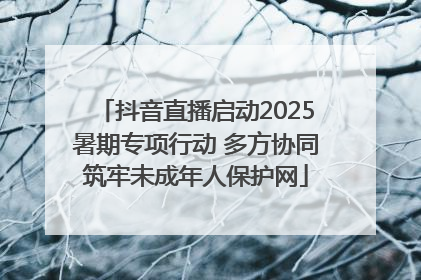 抖音直播启动2025暑期专项行动 多方协同筑牢未成年人保护网