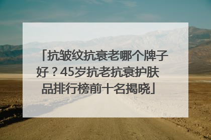 抗皱纹抗衰老哪个牌子好？45岁抗老抗衰护肤品排行榜前十名揭晓