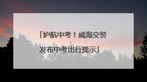 护航中考！威海交警发布中考出行提示