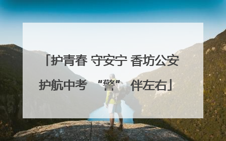 护青春 守安宁 香坊公安护航中考 “警” 伴左右