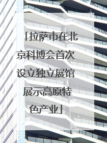 拉萨市在北京科博会首次设立独立展馆 展示高原特色产业