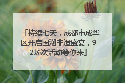 持续七天，成都市成华区开启国潮非遗盛宴，92场次活动等你来