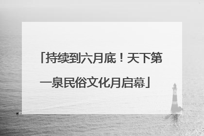 持续到六月底！天下第一泉民俗文化月启幕