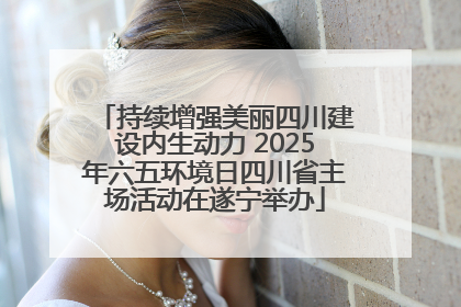 持续增强美丽四川建设内生动力 2025年六五环境日四川省主场活动在遂宁举办