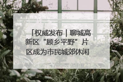 权威发布｜聊城高新区“顾乡平野”片区成为市民城郊休闲全新目的地