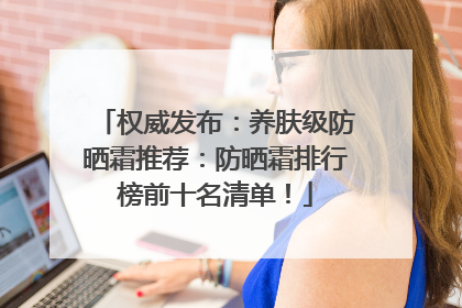 权威发布：养肤级防晒霜推荐：防晒霜排行榜前十名清单！